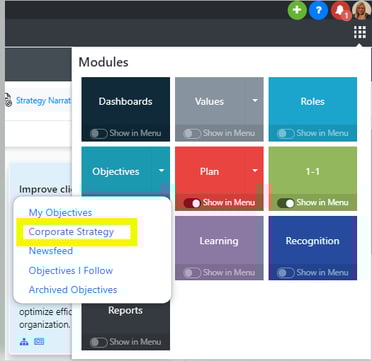 Strategy Narrat 
Improve cr 
Modules 
Dashboards 
Show in Mem.' 
Objectives 
My Objectives 
Corporate Strategy 
Newsfeed 
Objectives I Follow 
Archived Objectives 
Values 
Show in Menu 
Plan 
in Maw 
Lea ming 
in Menu 
Show in Menu 
1-1 
in 
Recognition 
Show in Mem_' 
optimize effi 
organization 
Reports 
Show in Menu 